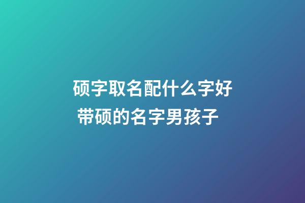 硕字取名配什么字好 带硕的名字男孩子